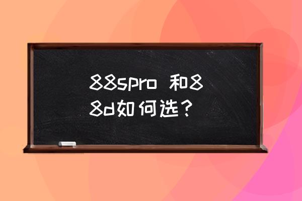 天斧88dpro和88spro的区别 88spro 和88d如何选? 天斧88dpro和88spro的区别 88spro 和88d如何选?