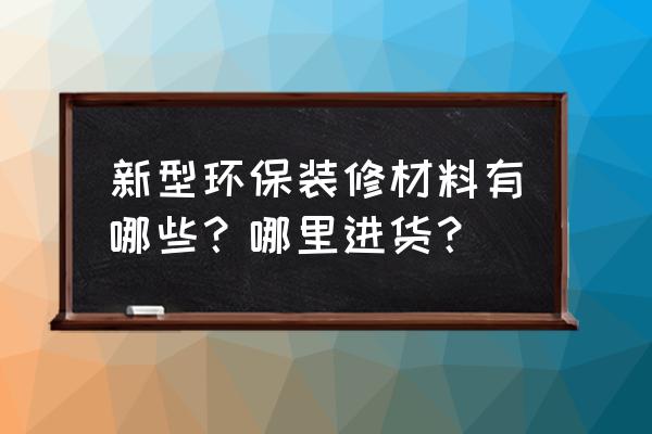 环保新型材料 新型环保装修材料有哪些?哪里进货? 环保新型材料 新型环保装修材料有哪些?哪里进货?