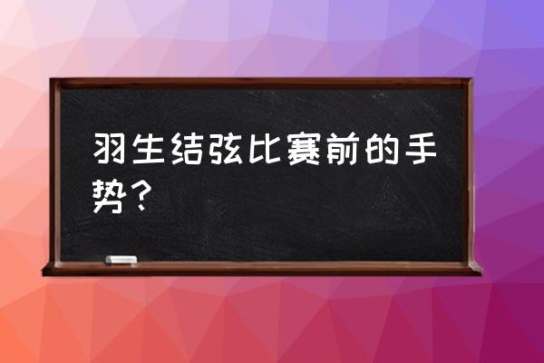 羽生结弦标志性动作怎么做 羽生结弦比赛前的手势? 羽生结弦标志性动作怎么做 羽生结弦比赛前的手势?