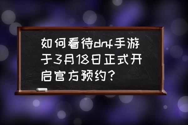 dnf手游在哪可以预约 如何看待dnf手游于3月18日正式开启官方预约? dnf手游在哪可以预约 如何看待dnf手游于3月18日正式开启官方预约?