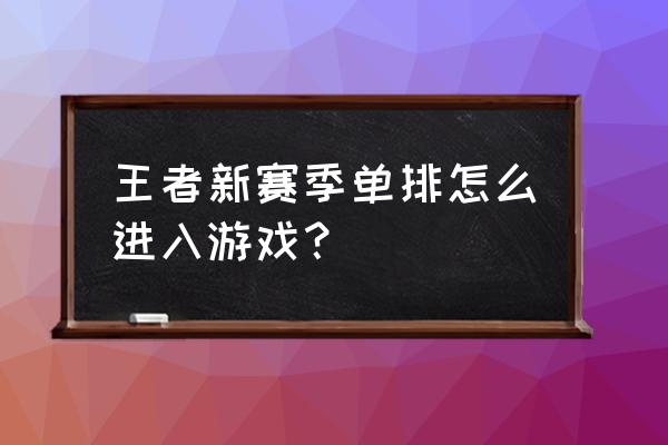 王者荣耀单排怎么操作 王者新赛季单排怎么进入游戏? 王者荣耀单排怎么操作 王者新赛季单排怎么进入游戏?