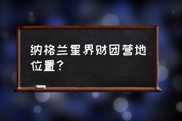 地下城与勇士格兰之森各个地图 纳格兰星界财团营地位置? 地下城与勇士格兰之森各个地图 纳格兰星界财团营地位置?