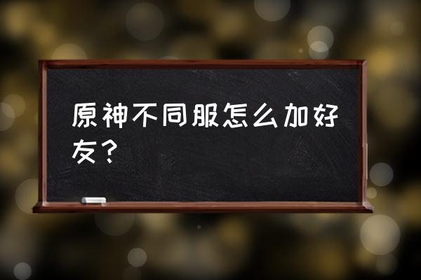 原神手游怎么联机 原神不同服怎么加好友? 原神手游怎么联机 原神不同服怎么加好友?