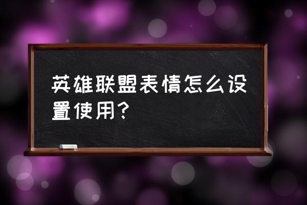 lol如何发表情 英雄联盟表情怎么设置使用? lol如何发表情 英雄联盟表情怎么设置使用?