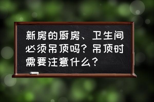 新房装修要注意卫生间的哪些问题 新房的厨房、卫生间必须吊顶吗?吊顶时需要注意什么? 新房装修要注意卫生间的哪些问题 新房的厨房、卫生间必须吊顶吗?吊顶时需要注意什么?