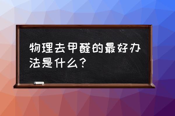 除甲醛的最好办法是什么 物理去甲醛的最好办法是什么? 除甲醛的最好办法是什么 物理去甲醛的最好办法是什么?
