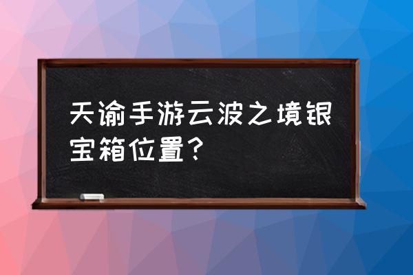 天谕手游所有海底宝箱位置 天谕手游云波之境银宝箱位置? 天谕手游所有海底宝箱位置 天谕手游云波之境银宝箱位置?