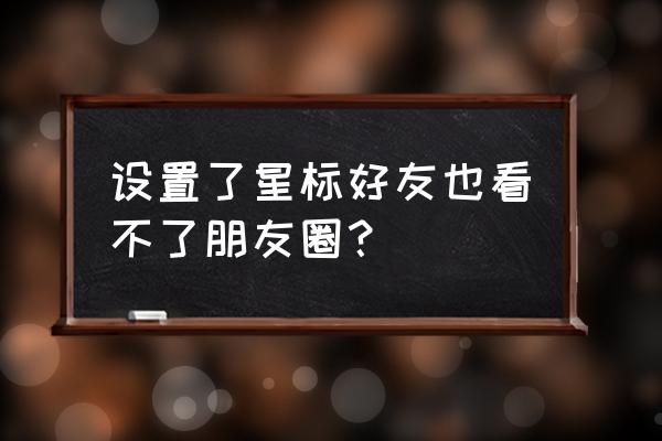 把微信好友标记为星标好友会怎样 设置了星标好友也看不了朋友圈? 把微信好友标记为星标好友会怎样 设置了星标好友也看不了朋友圈?