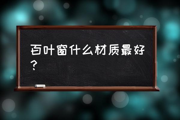 怎么挑选百叶窗户 百叶窗什么材质最好? 怎么挑选百叶窗户 百叶窗什么材质最好?