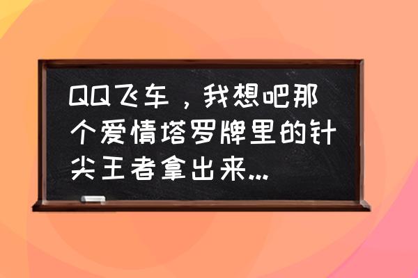 qq飞车针尖从哪里抽 QQ飞车,我想吧那个爱情塔罗牌里的针尖王者拿出来有几率吧,大家帮帮忙? qq飞车针尖从哪里抽 QQ飞车,我想吧那个爱情塔罗牌里的针尖王者拿出来有几率吧,大家帮帮忙?