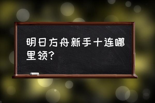 明日方舟新手攻略选卡 明日方舟新手十连哪里领? 明日方舟新手攻略选卡 明日方舟新手十连哪里领?