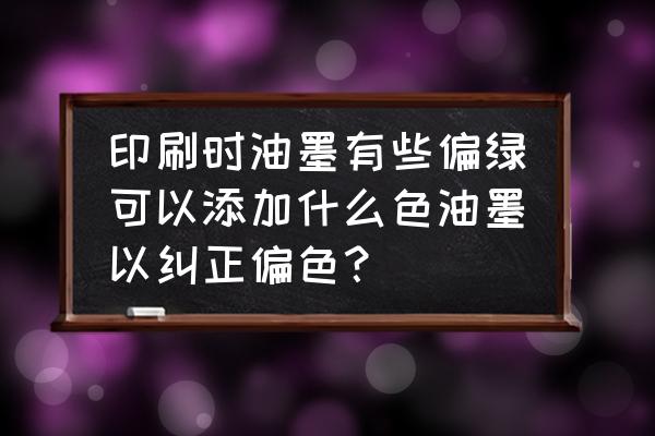 印刷油墨的国家标准是什么 印刷时油墨有些偏绿可以添加什么色油墨以纠正偏色? 印刷油墨的国家标准是什么 印刷时油墨有些偏绿可以添加什么色油墨以纠正偏色?