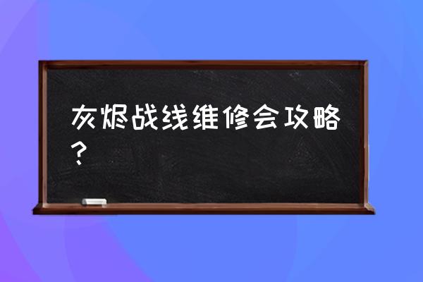 灰烬战线b4怎么获得 灰烬战线维修会攻略? 灰烬战线b4怎么获得 灰烬战线维修会攻略?