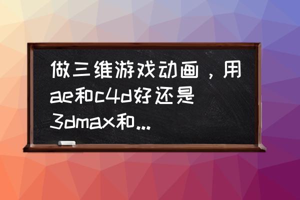 unity做三维动画怎么样 做三维游戏动画,用ae和c4d好还是3dmax和maxy好? unity做三维动画怎么样 做三维游戏动画,用ae和c4d好还是3dmax和maxy好?
