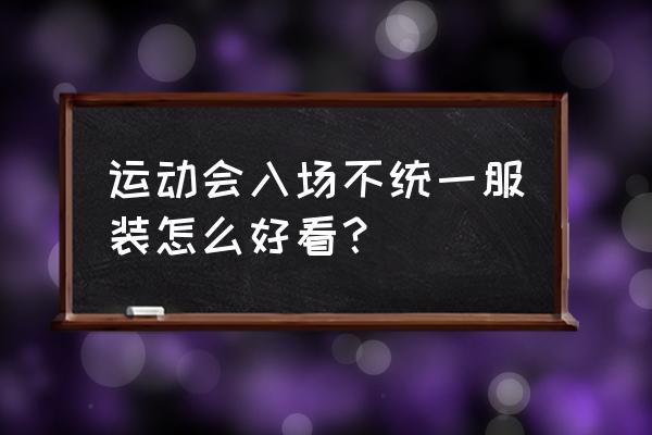 校运会入场式创意表演简单大气 运动会入场不统一服装怎么好看? 校运会入场式创意表演简单大气 运动会入场不统一服装怎么好看?