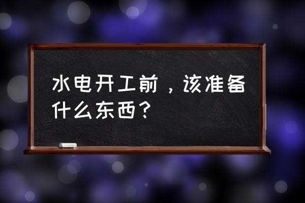 装修前准备什么 水电开工前,该准备什么东西? 装修前准备什么 水电开工前,该准备什么东西?