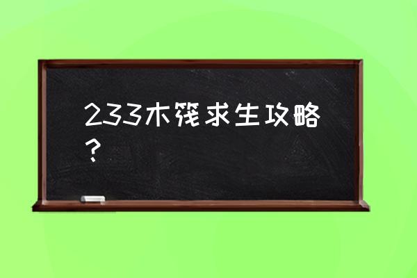 木筏求生手机版怎么无限刷商人 233木筏求生攻略? 木筏求生手机版怎么无限刷商人 233木筏求生攻略?