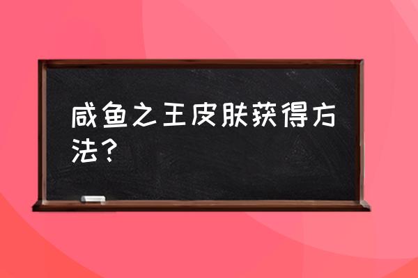 咸鱼之王怎么免费获得机甲 咸鱼之王皮肤获得方法? 咸鱼之王怎么免费获得机甲 咸鱼之王皮肤获得方法?