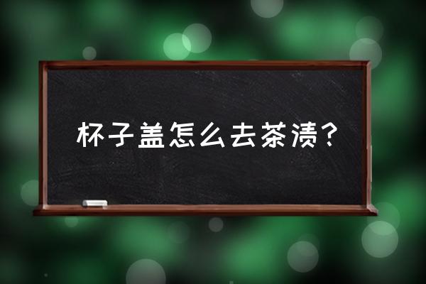 玻璃杯上茶渍怎么去除 杯子盖怎么去茶渍? 玻璃杯上茶渍怎么去除 杯子盖怎么去茶渍?