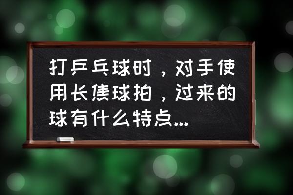 乒乓球拉球时球与球拍的关系 打乒乓球时,对手使用长焦球拍,过来的球有什么特点?怎样接? 乒乓球拉球时球与球拍的关系 打乒乓球时,对手使用长焦球拍,过来的球有什么特点?怎样接?