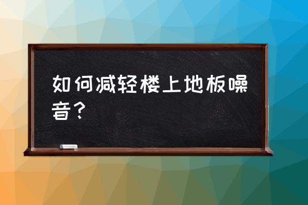 楼上全屋木地板太吵怎么办 如何减轻楼上地板噪音？