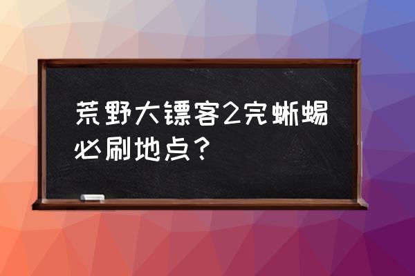 荒野大镖客2各种动物皮位置 荒野大镖客2完蜥蜴必刷地点? 荒野大镖客2各种动物皮位置 荒野大镖客2完蜥蜴必刷地点?