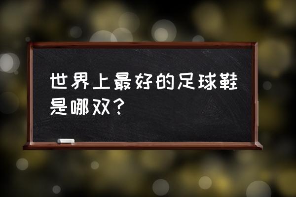 买足球鞋哪种鞋最好 世界上最好的足球鞋是哪双? 买足球鞋哪种鞋最好 世界上最好的足球鞋是哪双?
