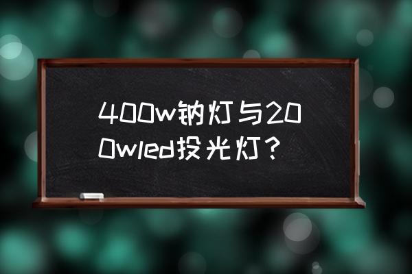 高压钠灯投光灯 400w钠灯与200wled投光灯? 高压钠灯投光灯 400w钠灯与200wled投光灯?