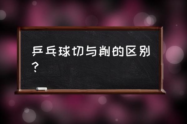 切球和削球的区别 乒乓球切与削的区别? 切球和削球的区别 乒乓球切与削的区别?