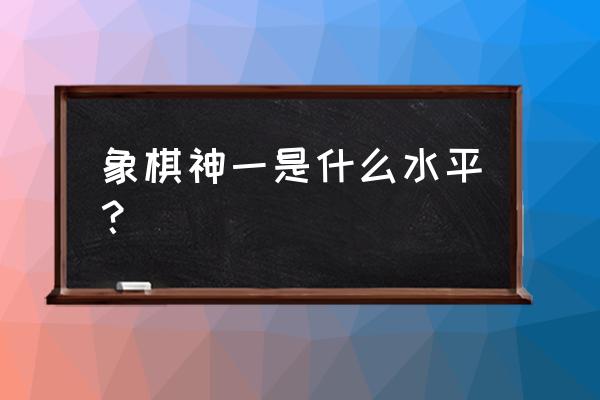 天天象棋最新等级对应现实水平 象棋神一是什么水平? 天天象棋最新等级对应现实水平 象棋神一是什么水平?
