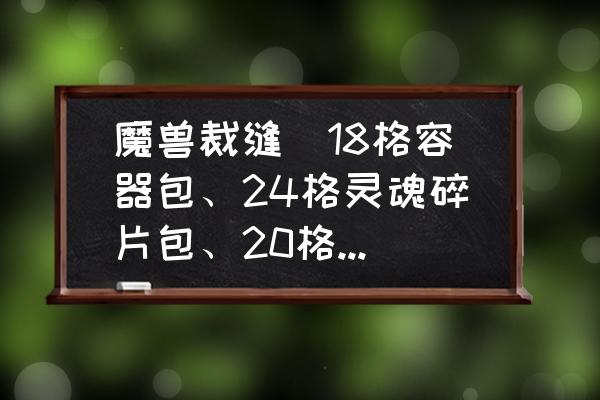 魔兽世界裁缝14格背包怎么做 魔兽裁缝(18格容器包、24格灵魂碎片包、20格草药包的配方)都需要什么材料? 魔兽世界裁缝14格背包怎么做 魔兽裁缝(18格容器包、24格灵魂碎片包、20格草药包的配方)都需要什么材料?