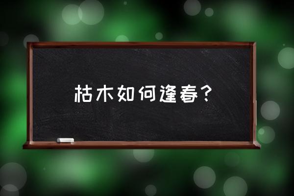 枯木干枯怎么处理 枯木如何逢春? 枯木干枯怎么处理 枯木如何逢春?