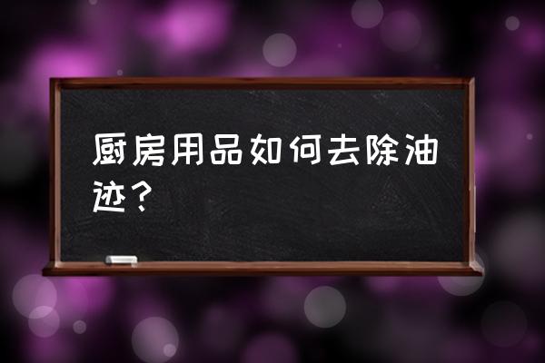 厨房的陈年油垢怎么清除 厨房用品如何去除油迹? 厨房的陈年油垢怎么清除 厨房用品如何去除油迹?
