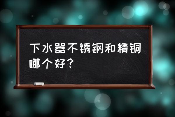 不锈钢管的种类和用途 下水器不锈钢和精铜哪个好? 不锈钢管的种类和用途 下水器不锈钢和精铜哪个好?
