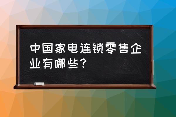 家电零售企业经营现状分析 中国家电连锁零售企业有哪些? 家电零售企业经营现状分析 中国家电连锁零售企业有哪些?