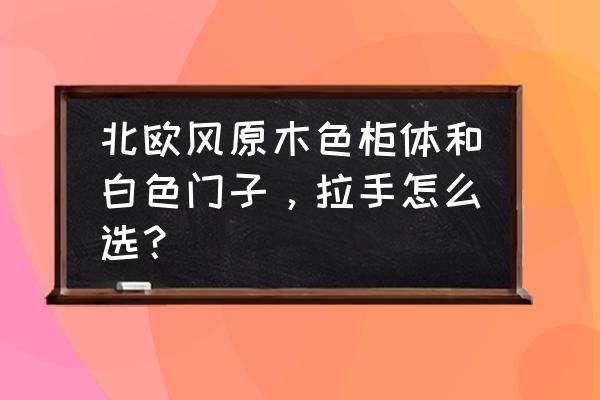 附近家具搭配风格 北欧风原木色柜体和白色门子,拉手怎么选? 附近家具搭配风格 北欧风原木色柜体和白色门子,拉手怎么选?