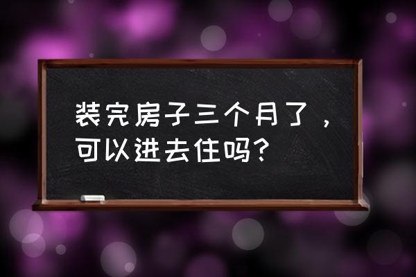 新房子装修多久才可以入住 装完房子三个月了,可以进去住吗? 新房子装修多久才可以入住 装完房子三个月了,可以进去住吗?