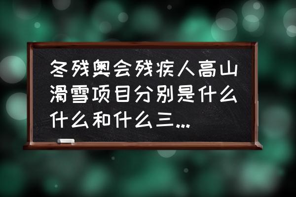 残奥共几个国家参加北京残奥 冬残奥会残疾人高山滑雪项目分别是什么什么和什么三种类别? 残奥共几个国家参加北京残奥 冬残奥会残疾人高山滑雪项目分别是什么什么和什么三种类别?