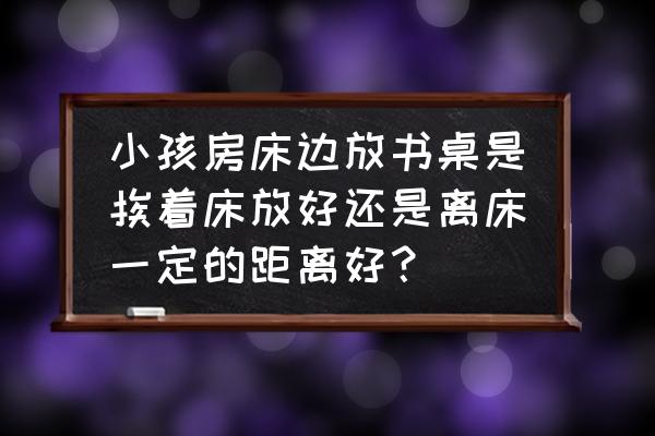 上下铺书桌一体儿童床 小孩房床边放书桌是挨着床放好还是离床一定的距离好? 上下铺书桌一体儿童床 小孩房床边放书桌是挨着床放好还是离床一定的距离好?