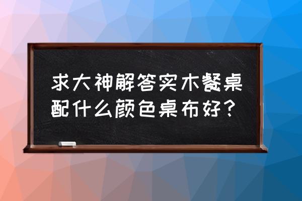 实木餐桌多厚最好 求大神解答实木餐桌配什么颜色桌布好? 实木餐桌多厚最好 求大神解答实木餐桌配什么颜色桌布好?
