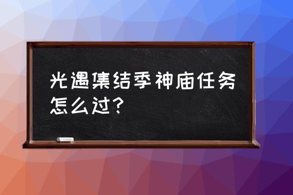 集结季任务入口 光遇集结季神庙任务怎么过? 集结季任务入口 光遇集结季神庙任务怎么过?