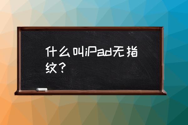 ipad有指纹好还是没指纹好 什么叫iPad无指纹? ipad有指纹好还是没指纹好 什么叫iPad无指纹?