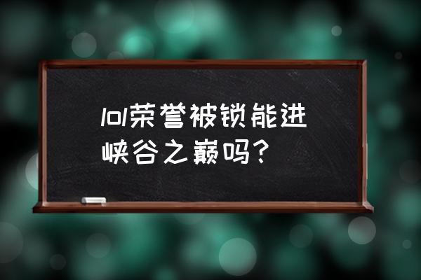 峡谷之巅所在大区不满足申请条件 lol荣誉被锁能进峡谷之巅吗? 峡谷之巅所在大区不满足申请条件 lol荣誉被锁能进峡谷之巅吗?