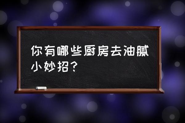 厨房妙招快来学习 你有哪些厨房去油腻小妙招? 厨房妙招快来学习 你有哪些厨房去油腻小妙招?