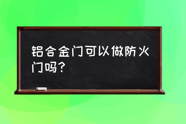 防火窗能用铝合金材质的吗 铝合金门可以做防火门吗? 防火窗能用铝合金材质的吗 铝合金门可以做防火门吗?