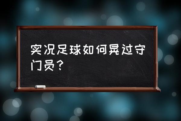 守门员怎么处理打得正的球 实况足球如何晃过守门员? 守门员怎么处理打得正的球 实况足球如何晃过守门员?