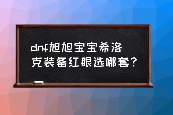 红眼希洛克毕业神话装备排名 dnf旭旭宝宝希洛克装备红眼选哪套? 红眼希洛克毕业神话装备排名 dnf旭旭宝宝希洛克装备红眼选哪套?