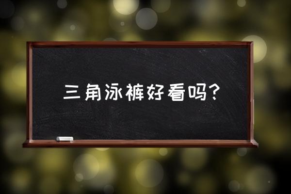 男士为什么穿三角泳裤 三角泳裤好看吗? 男士为什么穿三角泳裤 三角泳裤好看吗?