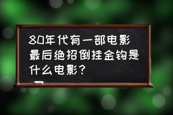 倒挂金钩素材 80年代有一部电影最后绝招倒挂金钩是什么电影? 倒挂金钩素材 80年代有一部电影最后绝招倒挂金钩是什么电影?