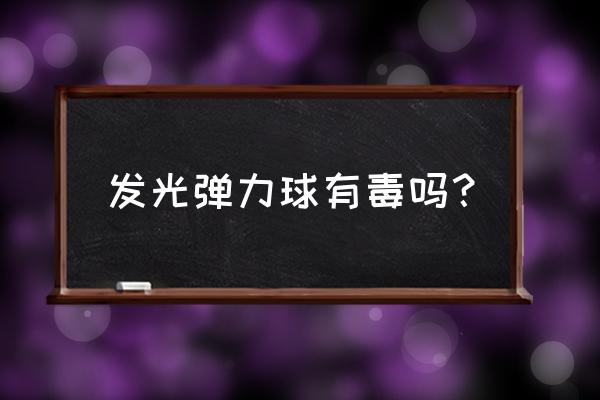 夜光球的制作方法 发光弹力球有毒吗? 夜光球的制作方法 发光弹力球有毒吗?